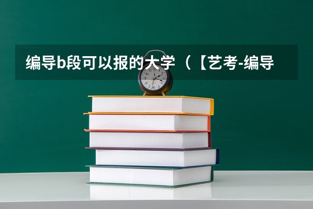 编导b段可以报的大学（【艺考-编导】全国编导类高校排名）