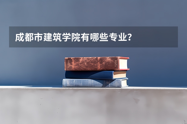 成都市建筑学院有哪些专业？