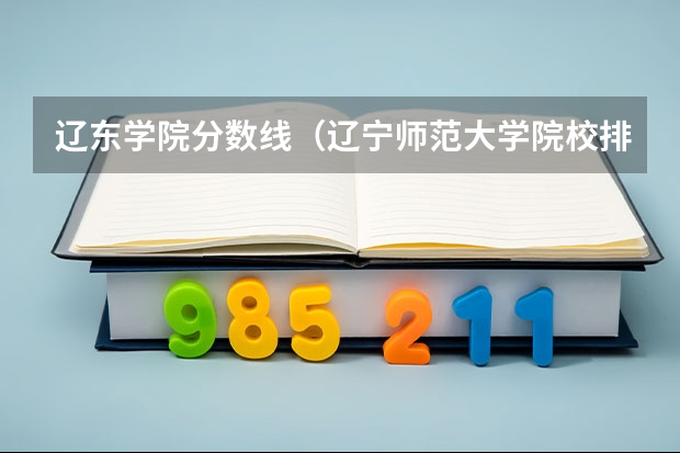 辽东学院分数线（辽宁师范大学院校排名）