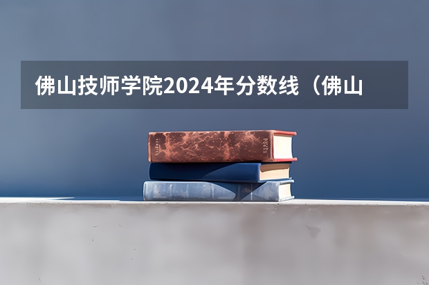 佛山技师学院2024年分数线（佛山科学技术学院近年佛山科学技术学院录取分数线）