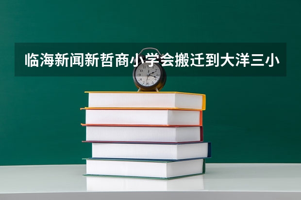 临海新闻新哲商小学会搬迁到大洋三小吗。