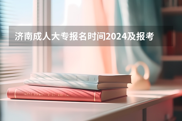 济南成人大专报名时间2024及报考入口在哪里