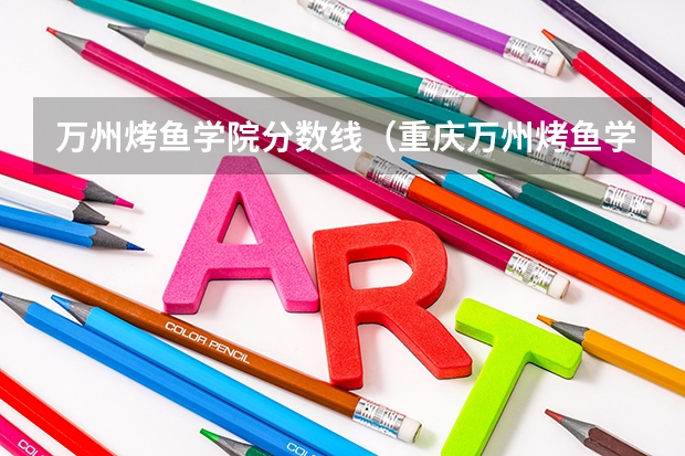 万州烤鱼学院分数线（重庆万州烤鱼学院分数线）