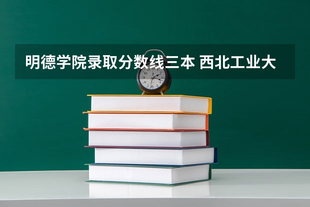 明德学院录取分数线三本 西北工业大学明德学院几本