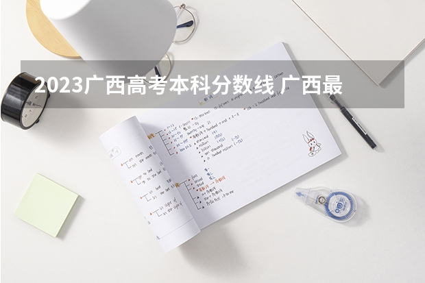 2023广西高考本科分数线 广西最低分的二本大学