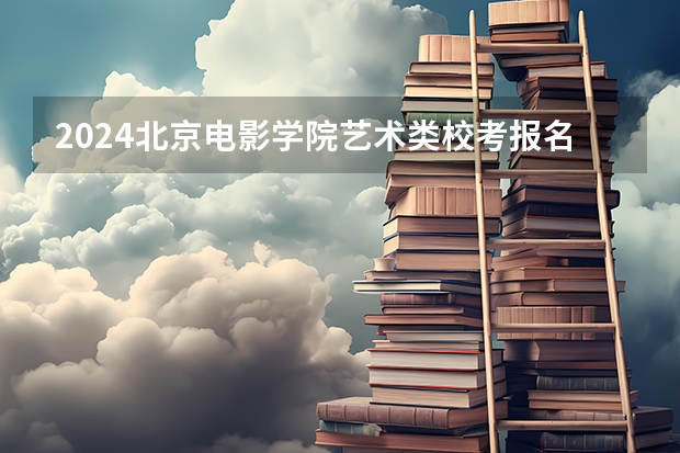 2024北京电影学院艺术类校考报名时间安排 北京舞蹈学院招生要求