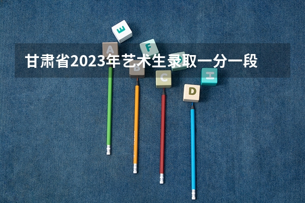 甘肃省2023年艺术生录取一分一段表出炉了！ 甘肃高考报名条件