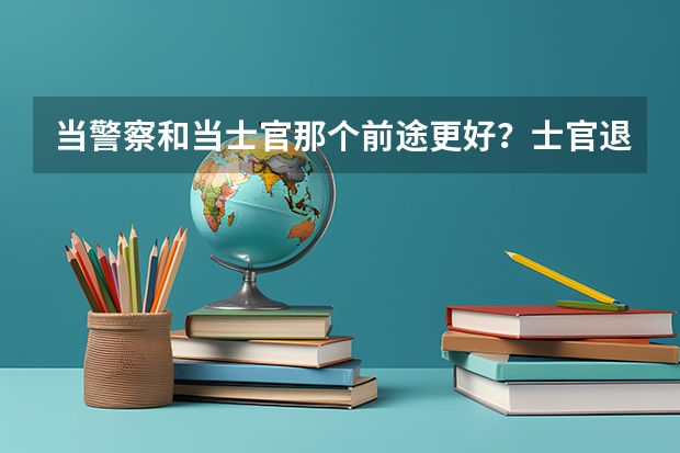 当警察和当士官那个前途更好？士官退伍转业吗？