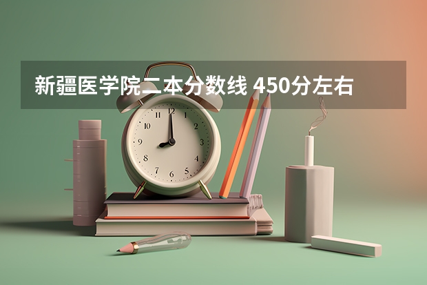 新疆医学院二本分数线 450分左右的医学二本大学