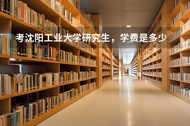 考沈阳工业大学研究生，学费是多少