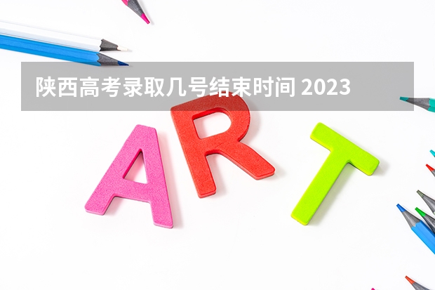 陕西高考录取几号结束时间 2023陕西高考本科一批录取时间