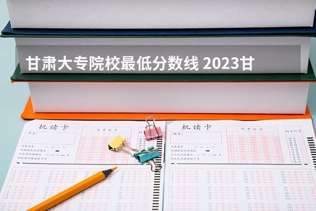 甘肃大专院校最低分数线 2023甘肃大专录取时间