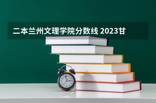 二本兰州文理学院分数线 2023甘肃二本大学排名