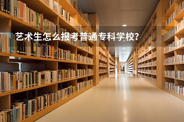 艺术生怎么报考普通专科学校？