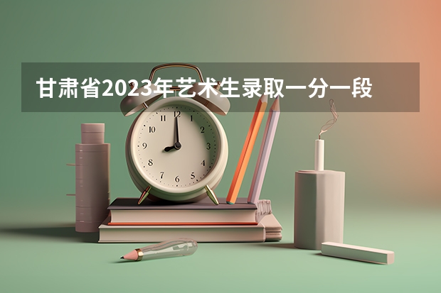 甘肃省2023年艺术生录取一分一段表出炉了！（甘肃省美术联考时间2023）