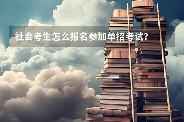 社会考生怎么报名参加单招考试？