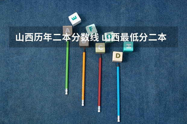 山西历年二本分数线 山西最低分二本大学-山西分数最低的本科大学公办（文理科）