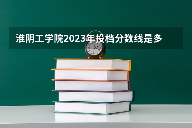 淮阴工学院2023年投档分数线是多少？