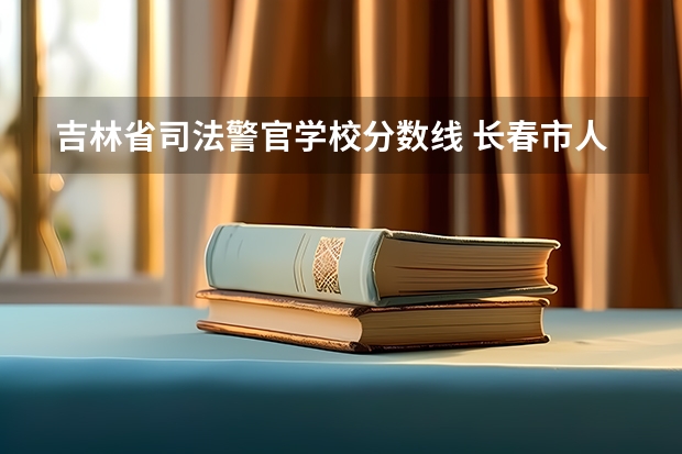 吉林省司法警官学校分数线 长春市人民警察学校