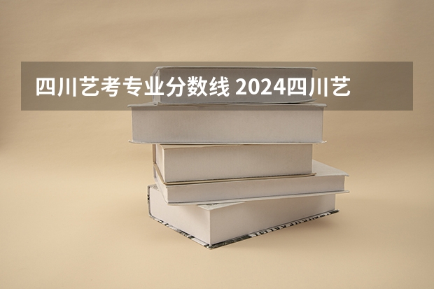 四川艺考专业分数线 2024四川艺考统考各专业合格线公布