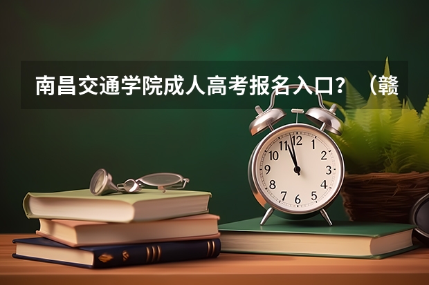 南昌交通学院成人高考报名入口？（赣南医学院成人高考报名入口？）