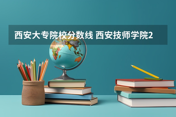 西安大专院校分数线 西安技师学院2024年分数线