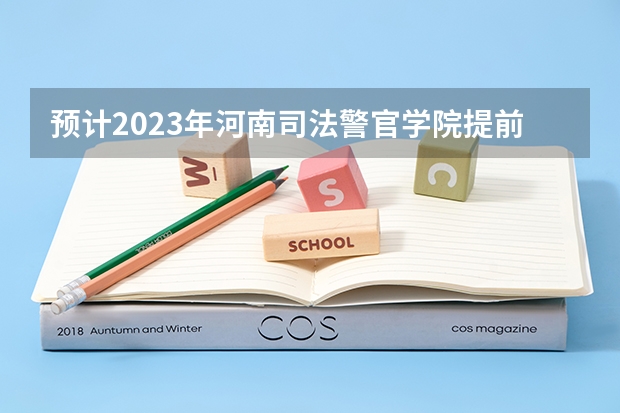 预计2023年河南司法警官学院提前批录取分 河南警察学院。河南省司法警官学院。河南省检察官学院。今年的大概的分数。还有就是这三个学校的区别