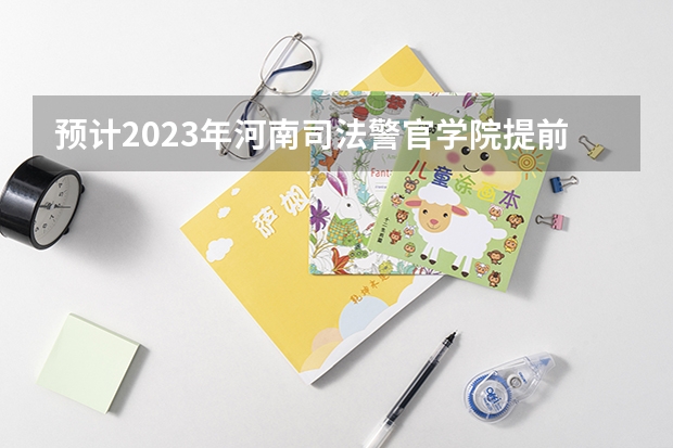 预计2023年河南司法警官学院提前批录取分 河南省警校排名及分数线