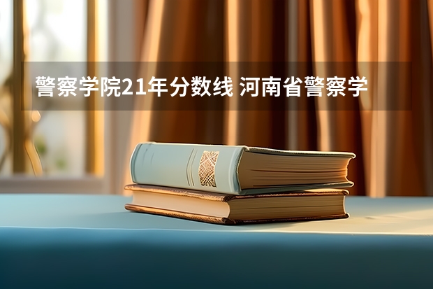 警察学院21年分数线 河南省警察学院近三年分数线