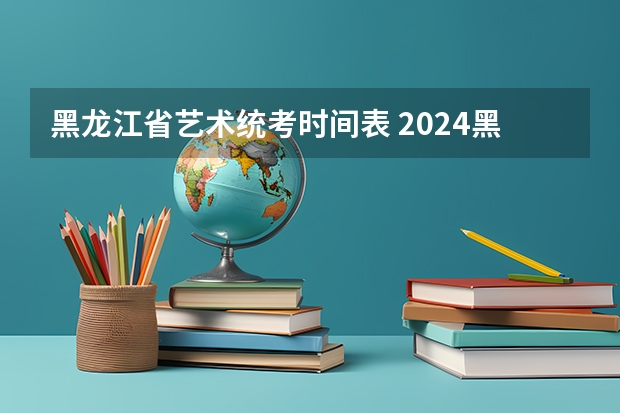 黑龙江省艺术统考时间表 2024黑龙江艺术统考时间公布