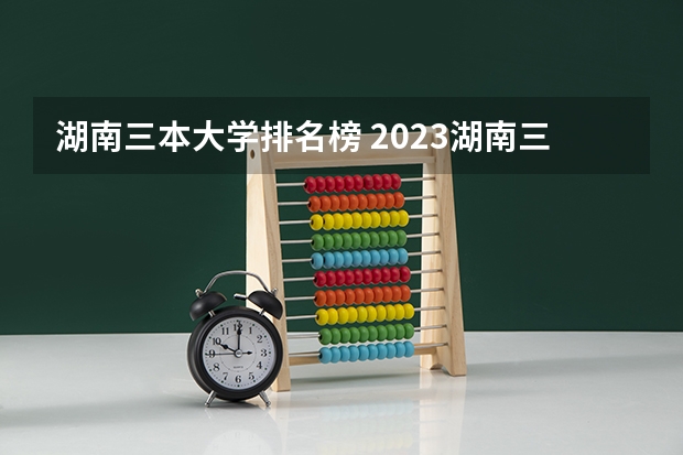 湖南三本大学排名榜 2023湖南三本大学排名