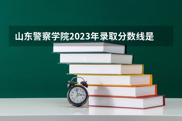 山东警察学院2023年录取分数线是多少?