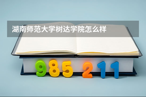 湖南师范大学树达学院怎么样