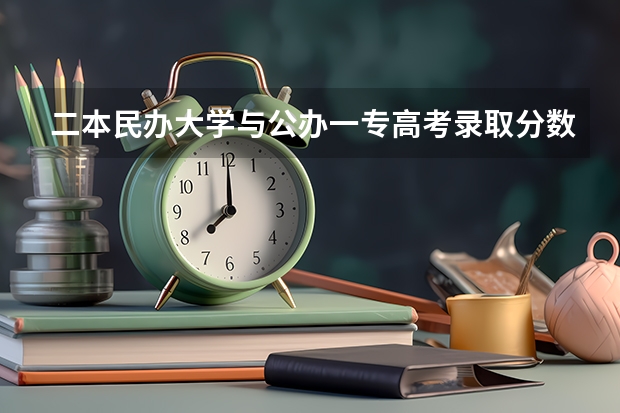 二本民办大学与公办一专高考录取分数线（二本学校排名及分数线）