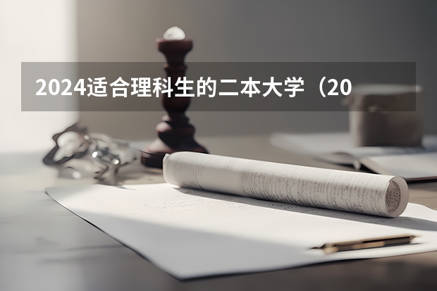 2024适合理科生的二本大学（2024适合理科生的二本大学及专业）