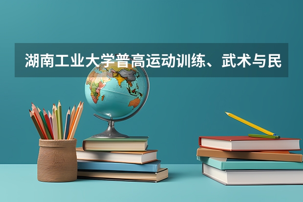 湖南工业大学普高运动训练、武术与民族传统体育专业招生简章 暨南大学体育单招录取分数线