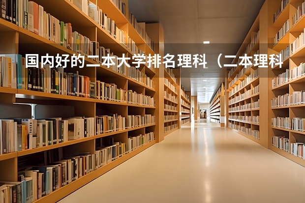 国内好的二本大学排名理科（二本理科大学排名及分数线）