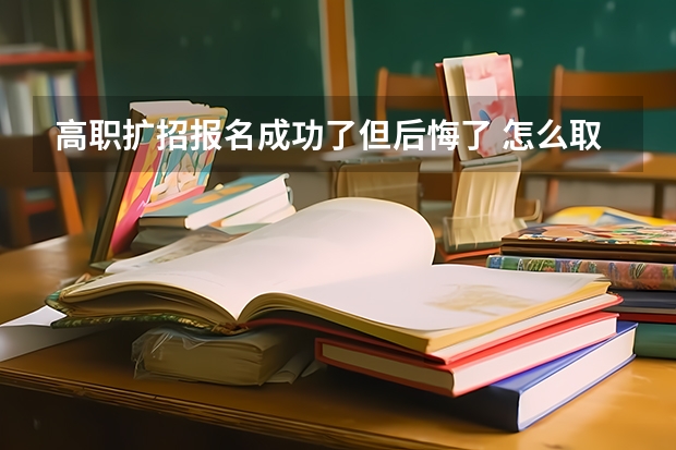 高职扩招报名成功了但后悔了 怎么取消？