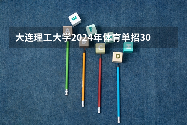 大连理工大学2024年体育单招30名拟录取考生整体成绩分析 哈尔滨师范大学体育单招录取分数线