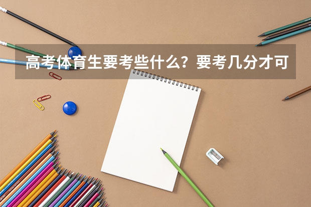 高考体育生要考些什么？要考几分才可以上大学？